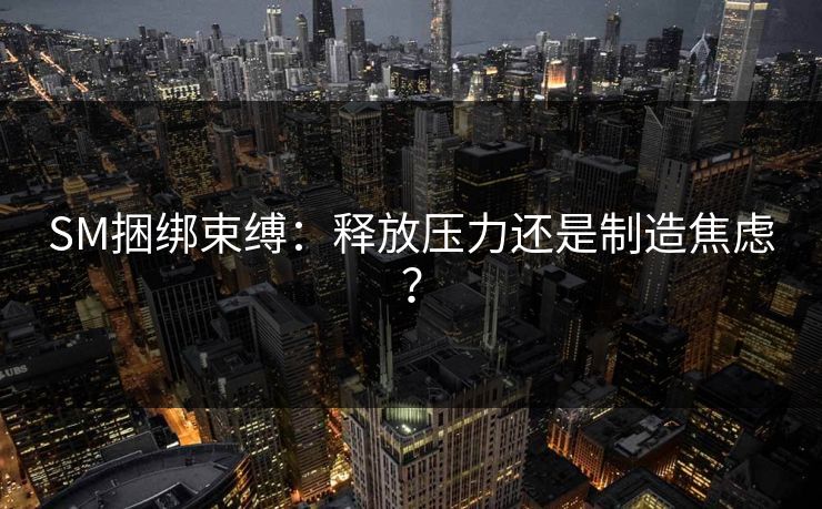 SM捆绑束缚：释放压力还是制造焦虑？  第1张