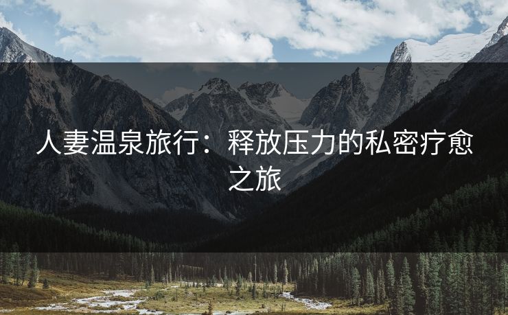 人妻温泉旅行：释放压力的私密疗愈之旅  第1张