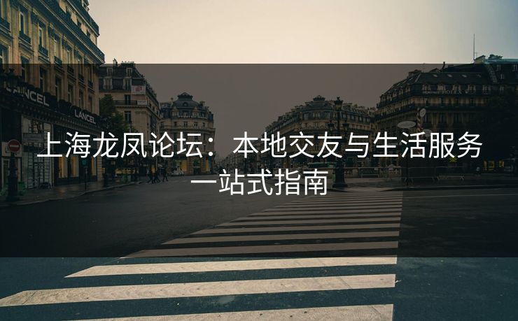 上海龙凤论坛：本地交友与生活服务一站式指南  第1张