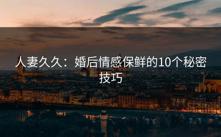 人妻久久：婚后情感保鲜的10个秘密技巧  第1张
