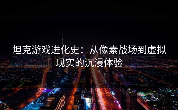 坦克游戏进化史：从像素战场到虚拟现实的沉浸体验  第1张