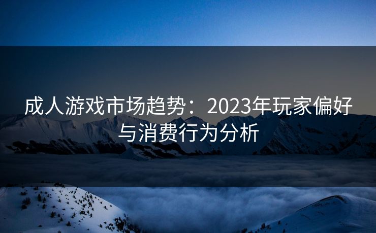 成人游戏市场趋势：2023年玩家偏好与消费行为分析  第1张