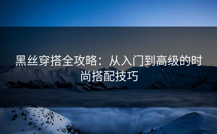 黑丝穿搭全攻略：从入门到高级的时尚搭配技巧  第1张