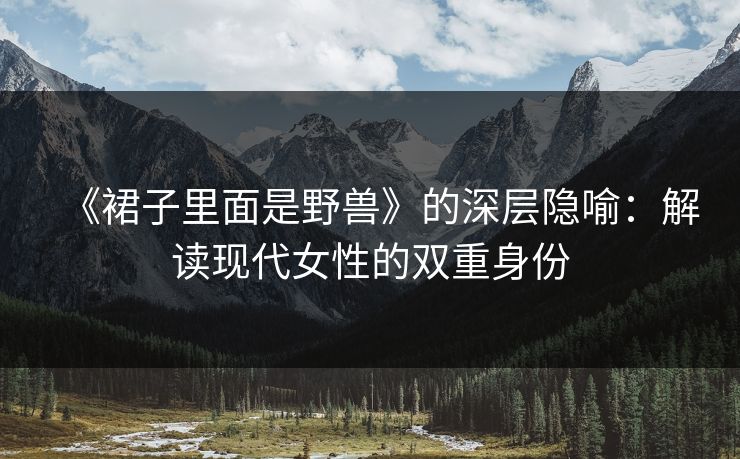 《裙子里面是野兽》的深层隐喻：解读现代女性的双重身份  第1张