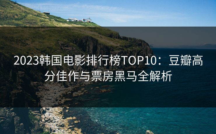 2023韩国电影排行榜TOP10：豆瓣高分佳作与票房黑马全解析  第1张