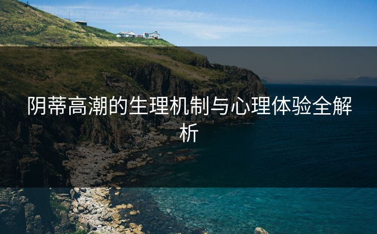 阴蒂高潮的生理机制与心理体验全解析  第1张