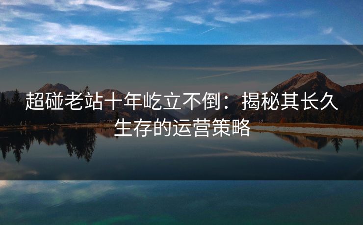 超碰老站十年屹立不倒：揭秘其长久生存的运营策略  第1张