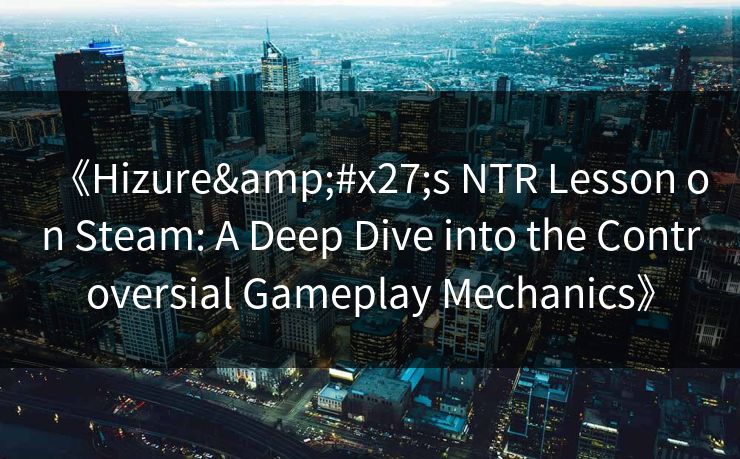 《Hizure's NTR Lesson on Steam: A Deep Dive into the Controversial Gameplay Mechanics》  第1张