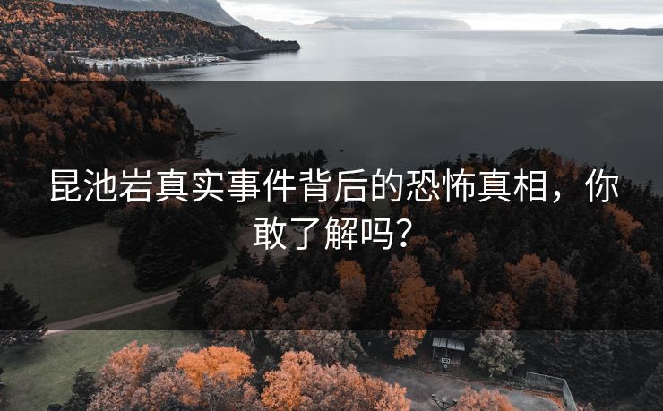 昆池岩真实事件背后的恐怖真相，你敢了解吗？  第1张
