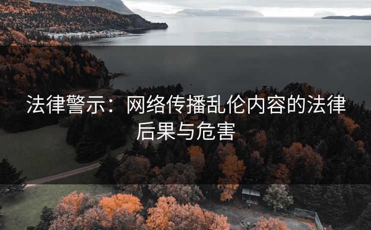 法律警示：网络传播乱伦内容的法律后果与危害