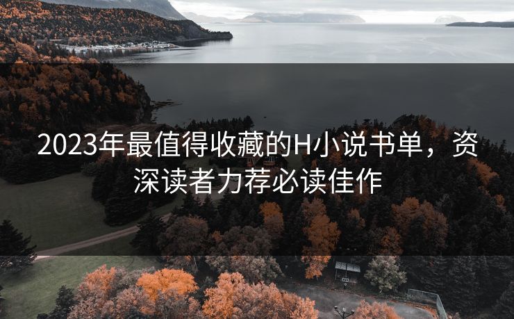 2023年最值得收藏的H小说书单，资深读者力荐必读佳作  第1张