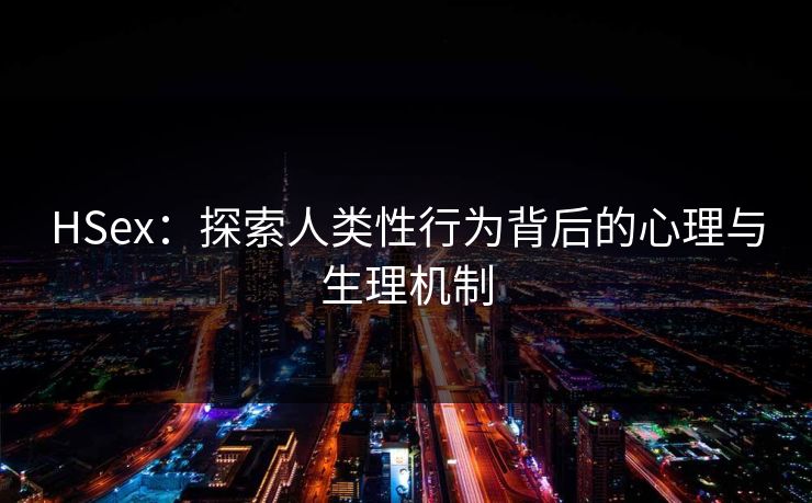 HSex：探索人类性行为背后的心理与生理机制  第1张