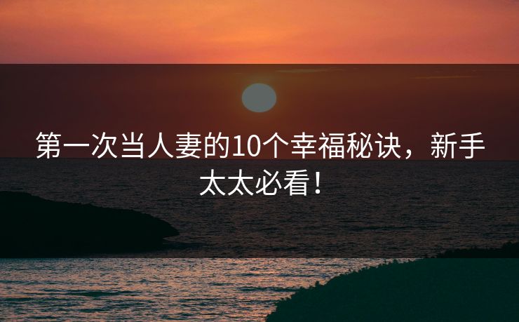 第一次当人妻的10个幸福秘诀，新手太太必看！