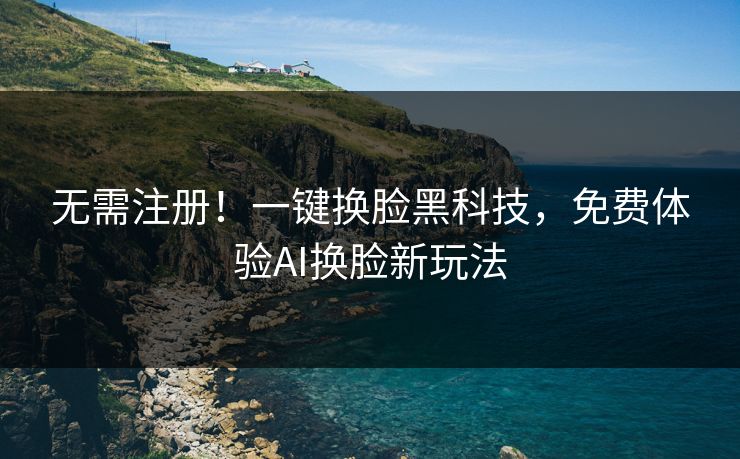 无需注册！一键换脸黑科技，免费体验AI换脸新玩法
