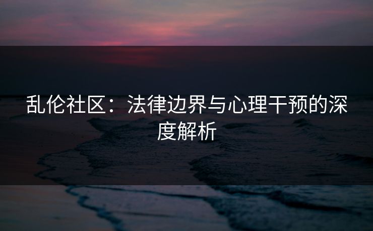 乱伦社区：法律边界与心理干预的深度解析  第1张