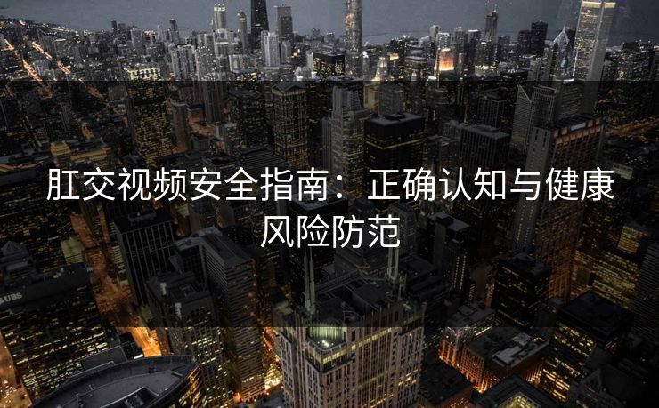 肛交视频安全指南：正确认知与健康风险防范  第1张