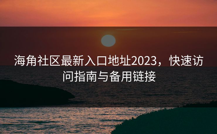 海角社区最新入口地址2023，快速访问指南与备用链接  第1张