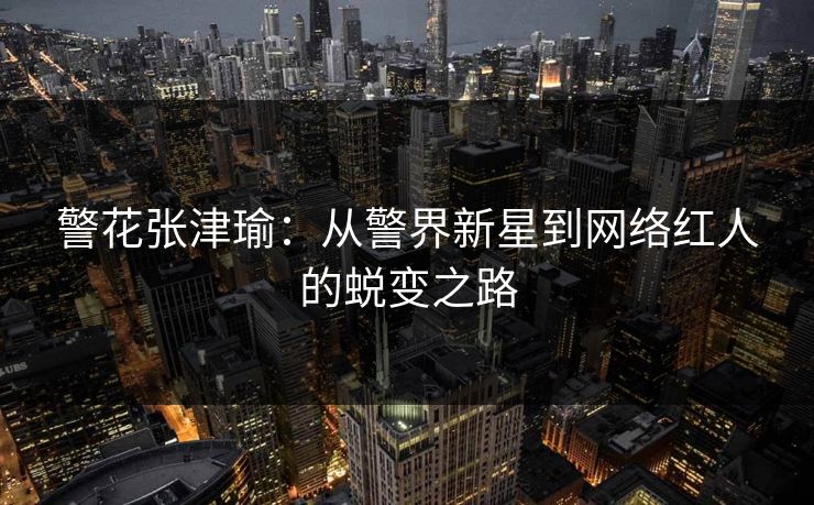警花张津瑜：从警界新星到网络红人的蜕变之路  第1张