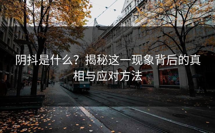 阴抖是什么？揭秘这一现象背后的真相与应对方法