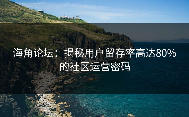 海角论坛：揭秘用户留存率高达80%的社区运营密码
