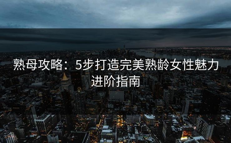 熟母攻略：5步打造完美熟龄女性魅力进阶指南