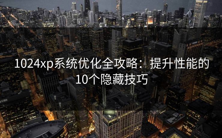 1024xp系统优化全攻略：提升性能的10个隐藏技巧  第1张