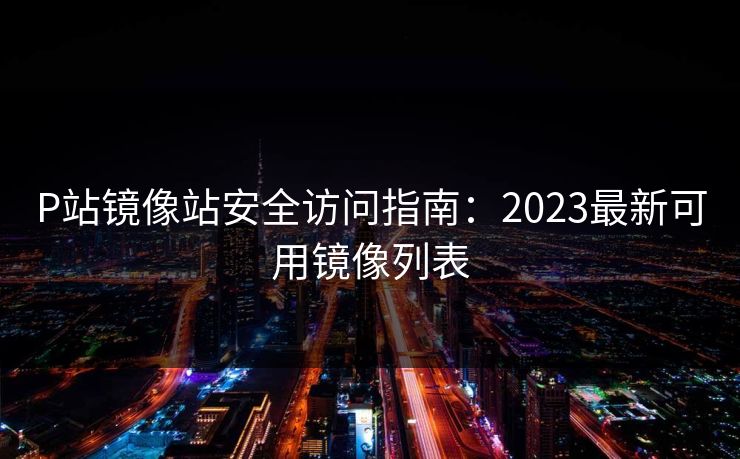 P站镜像站安全访问指南：2023最新可用镜像列表  第1张