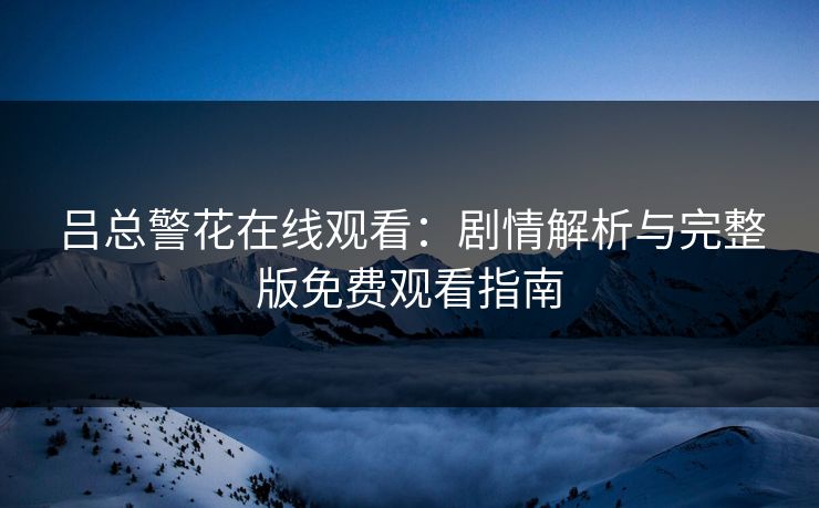 吕总警花在线观看：剧情解析与完整版免费观看指南