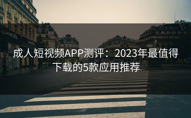 成人短视频APP测评：2023年最值得下载的5款应用推荐  第1张