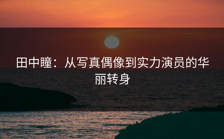田中瞳：从写真偶像到实力演员的华丽转身  第1张