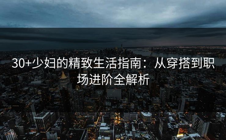 30+少妇的精致生活指南：从穿搭到职场进阶全解析