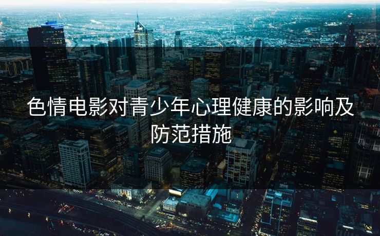 色情电影对青少年心理健康的影响及防范措施