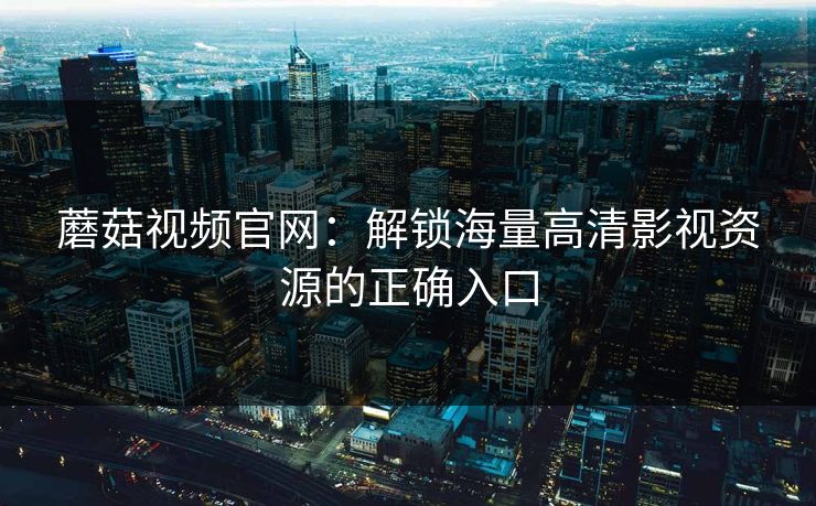 蘑菇视频官网：解锁海量高清影视资源的正确入口