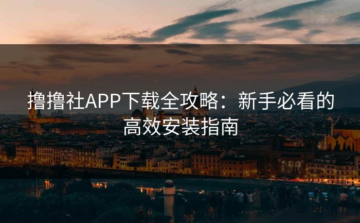 撸撸社APP下载全攻略：新手必看的高效安装指南  第1张