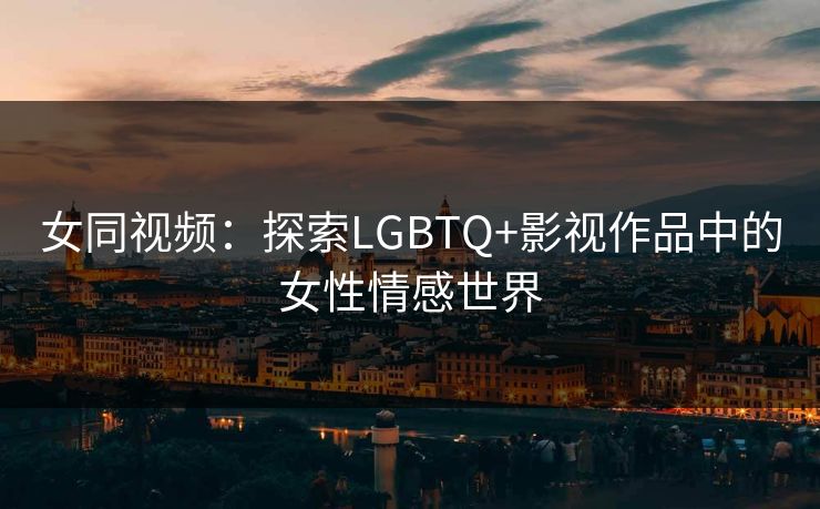 女同视频：探索LGBTQ+影视作品中的女性情感世界  第1张