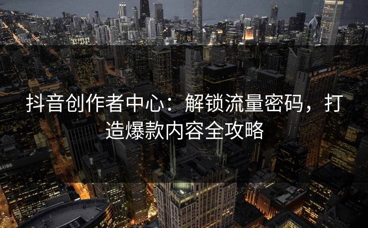 抖音创作者中心：解锁流量密码，打造爆款内容全攻略  第1张