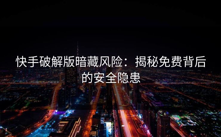 快手破解版暗藏风险：揭秘免费背后的安全隐患  第1张