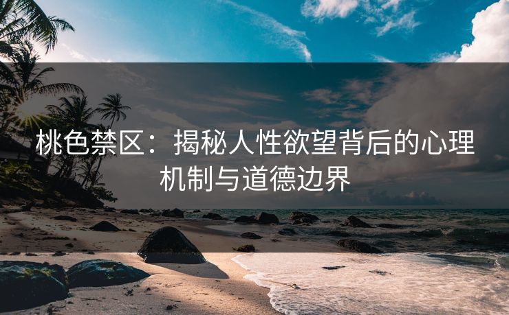 桃色禁区：揭秘人性欲望背后的心理机制与道德边界  第1张