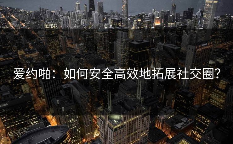 爱约啪：如何安全高效地拓展社交圈？  第1张