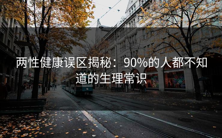 两性健康误区揭秘：90%的人都不知道的生理常识  第1张