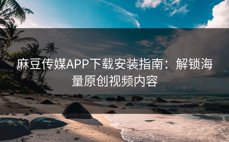 麻豆传媒APP下载安装指南：解锁海量原创视频内容  第1张