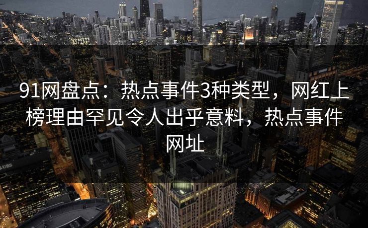 91网盘点：热点事件3种类型，网红上榜理由罕见令人出乎意料，热点事件网址  第1张